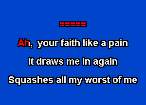 Ah, your faith like a pain

It draws me in again

Squashes all my worst of me