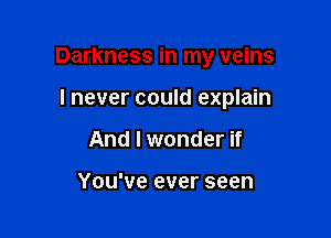 Darkness in my veins

I never could explain
And I wonder if

You've ever seen