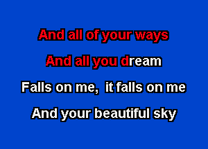 And all of your ways
And all you dream

Falls on me, it falls on me

And your beautiful sky