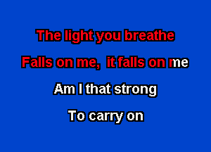 The light you breathe

Falls on me, it falls on me

Am I that strong

To carry on