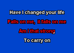 Have I changed your life

Falls on me, it falls on me

Am I that strong

To carry on