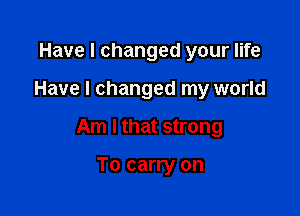 Have I changed your life

Have I changed my world

Am I that strong

To carry on