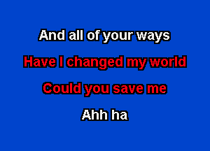 And all of your ways

Have I changed my world

Could you save me

Ahh ha