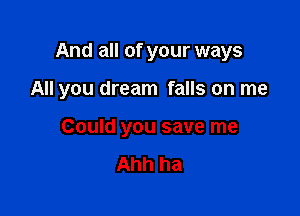 And all of your ways

All you dream falls on me
Could you save me

Ahh ha