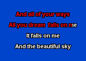 And all of your ways
All you dream falls on me

It falls on me

And the beautiful sky