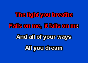 The light you breathe

Falls on me, it falls on me

And all of your ways

All you dream