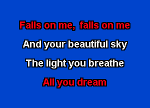 Falls on me, falls on me

And your beautiful sky

The light you breathe

All you dream