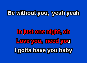 Be without you, yeah yeah

In just one night, oh

Love you, need you
I gotta have you baby