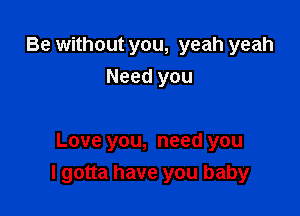 Be without you, yeah yeah
Need you

Love you, need you
I gotta have you baby