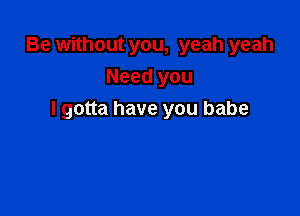 Be without you, yeah yeah
Needyou

I gotta have you babe