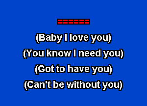 (Baby I love you)

(You know I need you)
(Got to have you)
(Can't be without you)