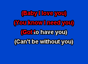 (Baby I love you)
(You know I need you)

(Got to have you)
(Can't be without you)