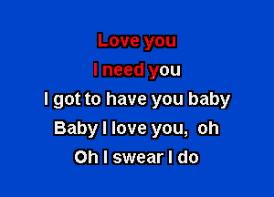 Love you
I need you

I got to have you baby
Baby I love you, oh
Oh I swear I do