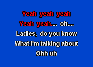 Yeah yeah yeah
Yeah yeah.... oh....

Ladies, do you know
What I'm talking about
Ohh uh