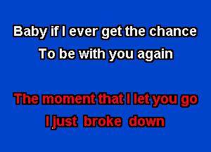 Baby ifl ever get the chance
To be with you again

The moment that I let you go
Ijust broke down