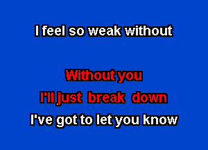 I feel so weak without

Without you
I'll just break down

I've got to let you know