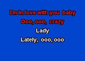 I'm in love with you baby

000,000, crazy
Lady
Lately, 000, 000