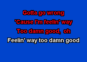 Gotta go wrong
'Cause I'm feelin' way
Too damn good, oh

Feelin' way too damn good