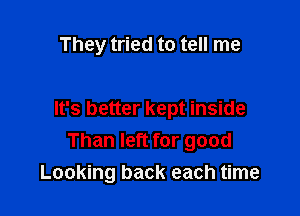 They tried to tell me

It's better kept inside
Than left for good
Looking back each time