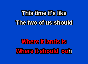 This time it's like
The two of us should

Where it lands is
Where it should ooh