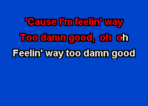 'Cause I'm feelin' way
Too damn good, oh oh

Feelin' way too damn good