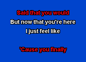 Said that you would
But now that you're here
Ijust feel like

'Cause you finally