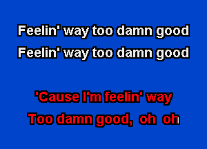 Feelin' way too damn good
Feelin' way too damn good

'Cause I'm feelin' way

Too damn good, oh oh