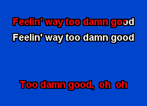 Feelin' way too damn good
Feelin' way too damn good

Too damn good, oh oh