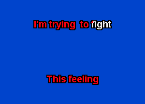 I'm trying to fight

This feeling