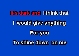 It's dark and lthink that

I would give anything

Foryou

To shine down on me