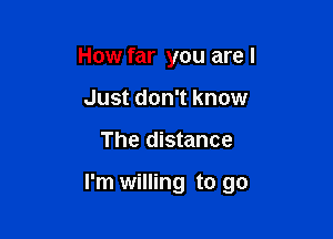 How far you are I
Just don't know

The distance

I'm willing to go