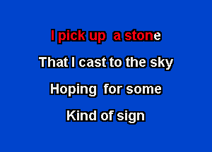 I pick up a stone

That I cast to the sky

Hoping for some

Kind of sign