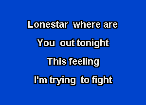 Lonestar where are
You out tonight

This feeling

I'm trying to fight