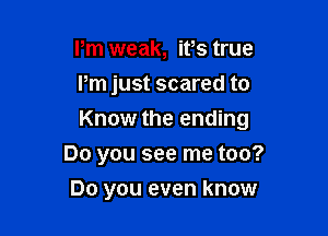 Pm weak, ifs true
Pm just scared to

Know the ending

Do you see me too?
Do you even know