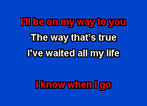 PII be on my way to you

The way thafs true
I've waited all my life

lknow when I go