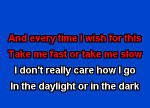 And every time I wish for this
Take me fast or take me slow
I don't really care how I go
In the daylight or in the dark