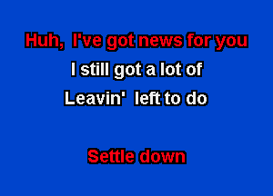 Huh, I've got news for you

I still got a lot of
Leavin' left to do

Settle down