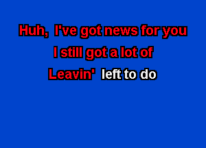 Huh, I've got news for you

I still got a lot of
Leavin' left to do