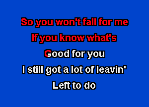 So you won't fall for me

If you know what's
Good for you
I still got a lot of leavin'
Left to do