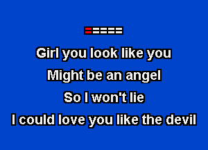 Girl you look like you

Might be an angel
So I won't lie
I could love you like the devil