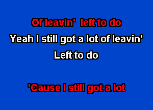Of leavin' left to do
Yeah I still got a lot of leavin'
Left to do

'Cause I still got a lot
