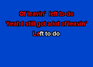 Of leavin' left to do
Yeah I still got a lot of leavin'

Left to do
