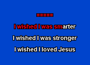 I wished I was smarter

Iwished l was stronger

Iwished I loved Jesus