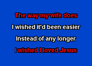 The way my wife does

Iwished it'd been easier

Instead of any longer

lwished I loved Jesus