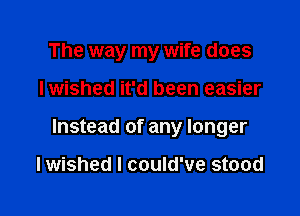 The way my wife does

Iwished it'd been easier

Instead of any longer

lwished I could've stood