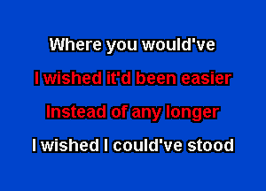 Where you would've

Iwished it'd been easier

Instead of any longer

lwished I could've stood