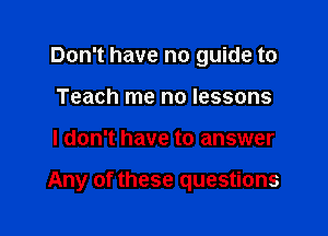 Don't have no guide to
Teach me no lessons

I don't have to answer

Any of these questions