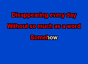 Disappearing every day

Without so much as a word

Somehow