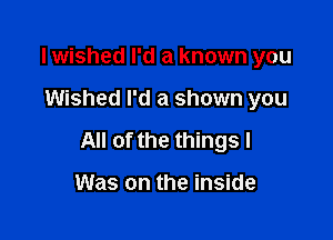 lwished I'd a known you

Wished I'd a shown you

All of the things I

Was on the inside