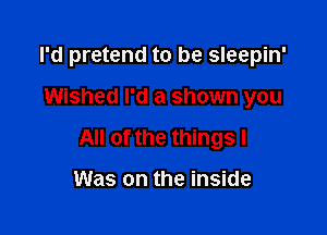 I'd pretend to be sleepin'

Wished I'd a shown you

All of the things I

Was on the inside